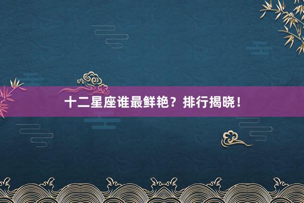 十二星座谁最鲜艳？排行揭晓！