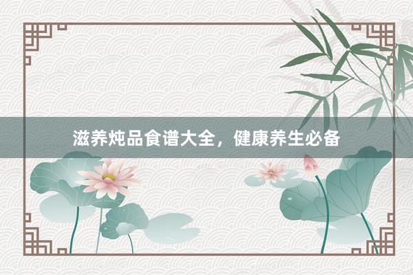 滋养炖品食谱大全，健康养生必备