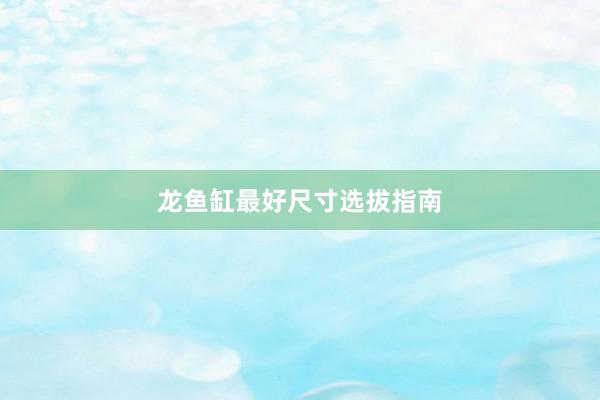 龙鱼缸最好尺寸选拔指南